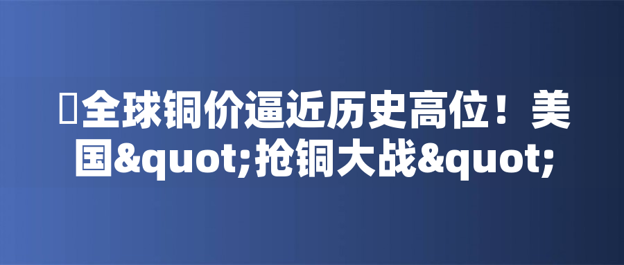 ?全球銅價逼近歷史高位！美國"搶銅大戰(zhàn)"或引發(fā)庫存失衡危機