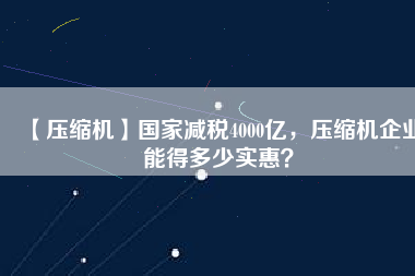 【壓縮機(jī)】國家減稅4000億，壓縮機(jī)企業(yè)能得多少實(shí)惠？