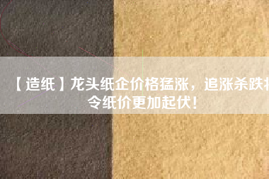【造紙】龍頭紙企價格猛漲，追漲殺跌將令紙價更加起伏！