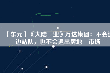 【東元】《大陸產(chǎn)業(yè)》萬達集團：不會選邊站隊，也不會退出房地產(chǎn)市場