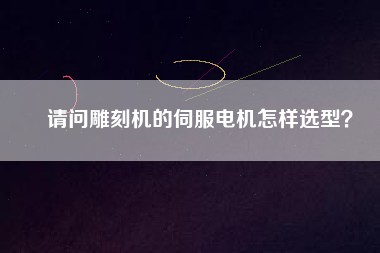 請問雕刻機(jī)的伺服電機(jī)怎樣選型？