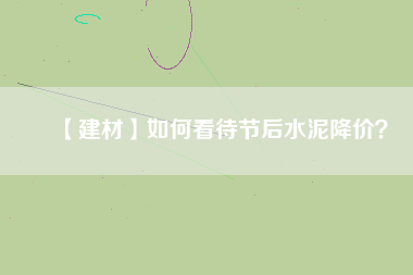 【建材】如何看待節(jié)后水泥降價(jià)？