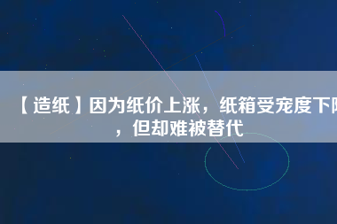 【造紙】因?yàn)榧垉r(jià)上漲，紙箱受寵度下降，但卻難被替代