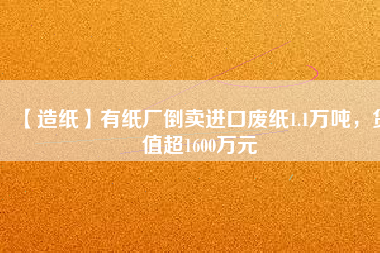 【造紙】有紙廠倒賣進(jìn)口廢紙1.1萬(wàn)噸，貨值超1600萬(wàn)元