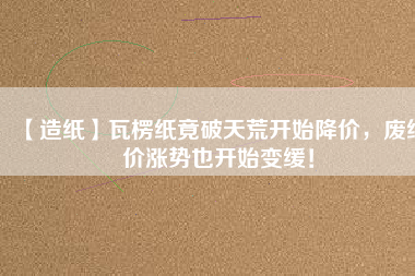 【造紙】瓦楞紙竟破天荒開始降價(jià)，廢紙價(jià)漲勢(shì)也開始變緩！