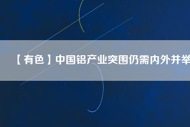 【有色】中國鋁產(chǎn)業(yè)突圍仍需內外并舉