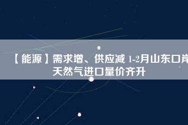 【能源】需求增、供應(yīng)減 1-2月山東口岸天然氣進(jìn)口量?jī)r(jià)齊升