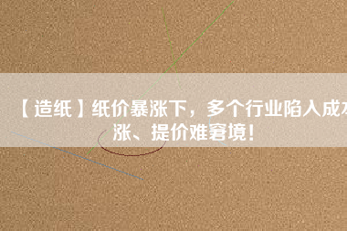 【造紙】紙價暴漲下，多個行業(yè)陷入成本漲、提價難窘境！