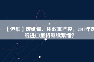 【造紙】廢紙量、質(zhì)雙重嚴控，2018年廢紙進口量將繼續(xù)緊縮？