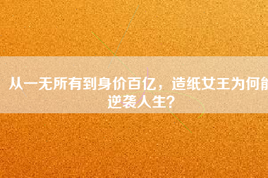 從一無所有到身價百億，造紙女王為何能逆襲人生？