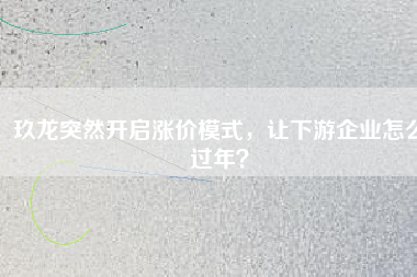 玖龍突然開啟漲價模式，讓下游企業(yè)怎么過年？