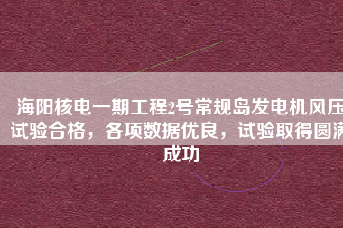海陽(yáng)核電一期工程2號(hào)常規(guī)島發(fā)電機(jī)風(fēng)壓試驗(yàn)合格，各項(xiàng)數(shù)據(jù)優(yōu)良，試驗(yàn)取得圓滿成功