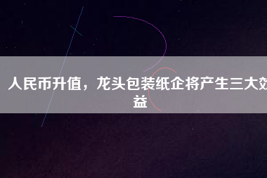 人民幣升值，龍頭包裝紙企將產(chǎn)生三大效益