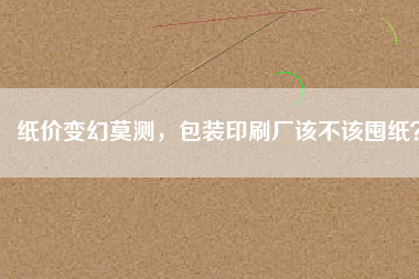 紙價變幻莫測，包裝印刷廠該不該囤紙？