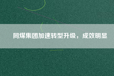 同煤集團(tuán)加速轉(zhuǎn)型升級(jí)，成效明顯