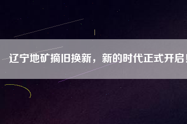 遼寧地礦摘舊換新，新的時(shí)代正式開啟！
