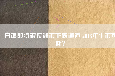 白銀即將破位熊市下跌通道 2018年牛市可期？