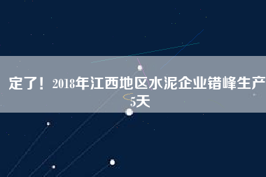 定了！2018年江西地區(qū)水泥企業(yè)錯峰生產(chǎn)55天