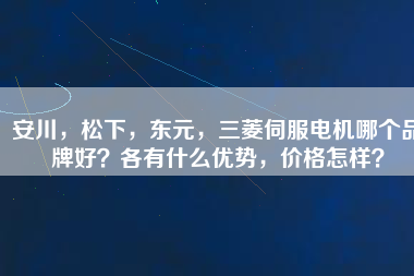 安川，松下，東元，三菱伺服電機哪個品牌好？各有什么優(yōu)勢，價格怎樣？