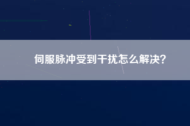 伺服脈沖受到干擾怎么解決？