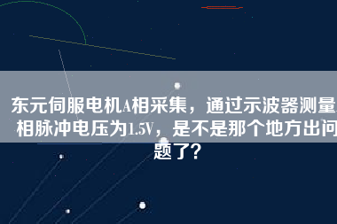 東元伺服電機A相采集，通過示波器測量A相脈沖電壓為1.5V，是不是那個地方出問題了？