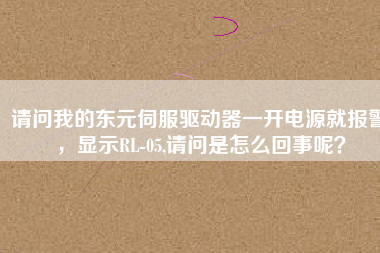 請問我的東元伺服驅(qū)動器一開電源就報警，顯示RL-05,請問是怎么回事呢？