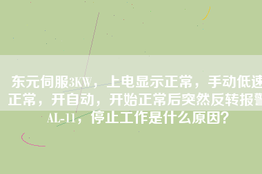 東元伺服3KW，上電顯示正常，手動低速正常，開自動，開始正常后突然反轉(zhuǎn)報警AL-11，停止工作是什么原因？