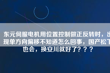 東元伺服電機用位置控制做正反轉(zhuǎn)時，出現(xiàn)單方向偏移不知道怎么回事，國產(chǎn)松下也會，換安川就好了？？？