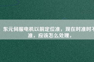 東元伺服電機以前定位準(zhǔn)，現(xiàn)在時準(zhǔn)時不準(zhǔn)，應(yīng)該怎么處理，