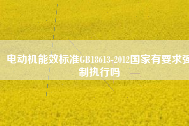 電動機能效標(biāo)準(zhǔn)GB18613-2012國家有要求強制執(zhí)行嗎