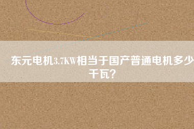 東元電機3.7KW相當(dāng)于國產(chǎn)普通電機多少千瓦？