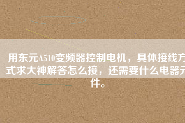 用東元A510變頻器控制電機(jī)，具體接線方式求大神解答怎么接，還需要什么電器元件。