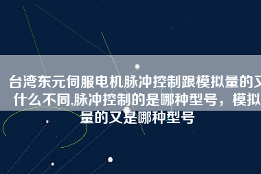 臺(tái)灣東元伺服電機(jī)脈沖控制跟模擬量的又什么不同,脈沖控制的是哪種型號，模擬量的又是哪種型號