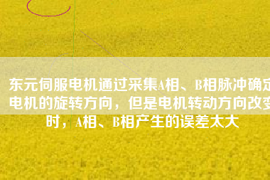 東元伺服電機(jī)通過采集A相、B相脈沖確定電機(jī)的旋轉(zhuǎn)方向，但是電機(jī)轉(zhuǎn)動(dòng)方向改變時(shí)，A相、B相產(chǎn)生的誤差太大