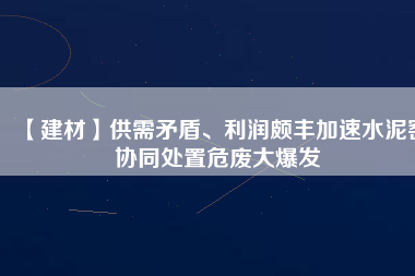【建材】供需矛盾、利潤頗豐加速水泥窯協(xié)同處置危廢大爆發(fā)