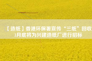 【造紙】香港環(huán)保署宣傳“三紙”回收，3月底將為興建造紙廠進(jìn)行招標(biāo)
