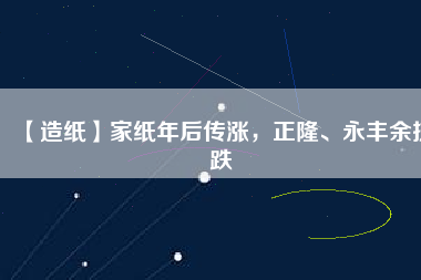 【造紙】家紙年后傳漲，正隆、永豐余抗跌
