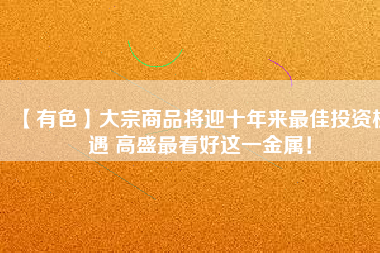【有色】大宗商品將迎十年來最佳投資機(jī)遇 高盛最看好這一金屬！