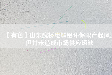 【有色】山東魏橋電解鋁環(huán)保限產(chǎn)起風波 但并未造成市場供應(yīng)短缺