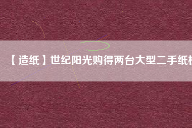 【造紙】世紀(jì)陽光購(gòu)得兩臺(tái)大型二手紙機(jī)