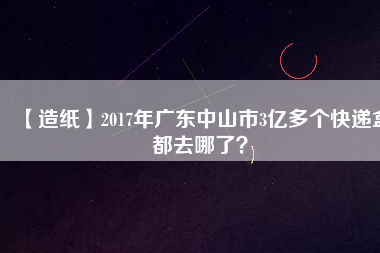 【造紙】2017年廣東中山市3億多個快遞盒都去哪了？