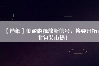 【造紙】美盈森釋放新信號，將要開拓西北包裝市場！