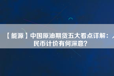 【能源】中國(guó)原油期貨五大看點(diǎn)詳解：人民幣計(jì)價(jià)有何深意？