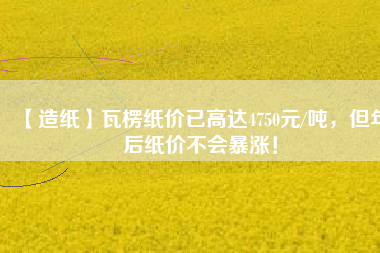 【造紙】瓦楞紙價已高達4750元/噸，但年后紙價不會暴漲！