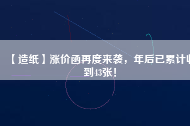【造紙】漲價(jià)函再度來襲，年后已累計(jì)收到43張！