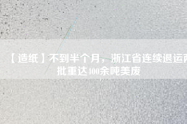 【造紙】不到半個月，浙江省連續(xù)退運(yùn)兩批重達(dá)400余噸美廢