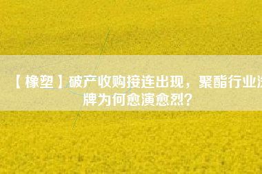 【橡塑】破產(chǎn)收購接連出現(xiàn)，聚酯行業(yè)洗牌為何愈演愈烈？