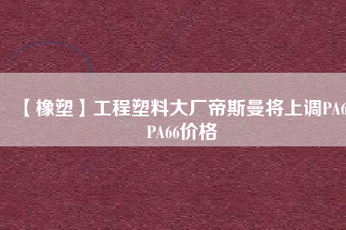 【橡塑】工程塑料大廠帝斯曼將上調(diào)PA6、PA66價格