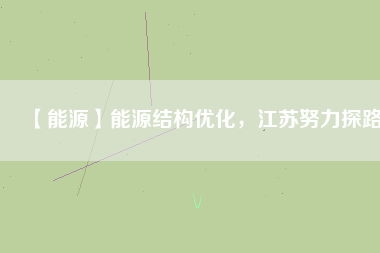 【能源】能源結(jié)構(gòu)優(yōu)化，江蘇努力探路