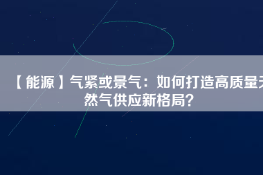 【能源】氣緊或景氣：如何打造高質(zhì)量天然氣供應(yīng)新格局？